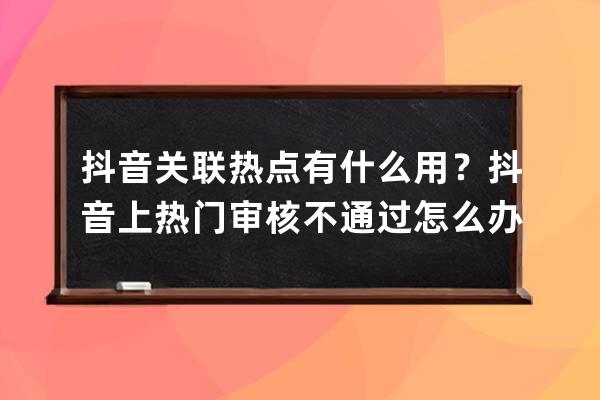 抖音关联热点有什么用？抖音上热门审核不通过怎么办？ 