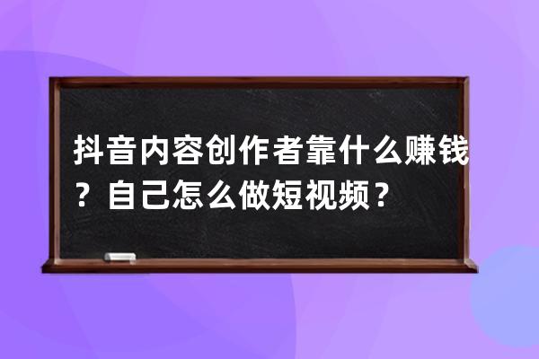 抖音内容创作者靠什么赚钱？自己怎么做短视频？ 