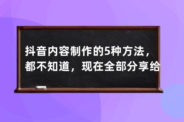 抖音内容制作的5种方法，都不知道，现在全部分享给你_自己做抖音什么内容 