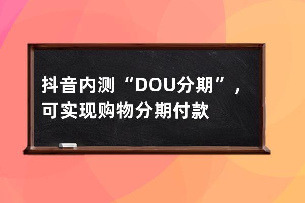 抖音内测“DOU分期”，可实现购物分期付款 