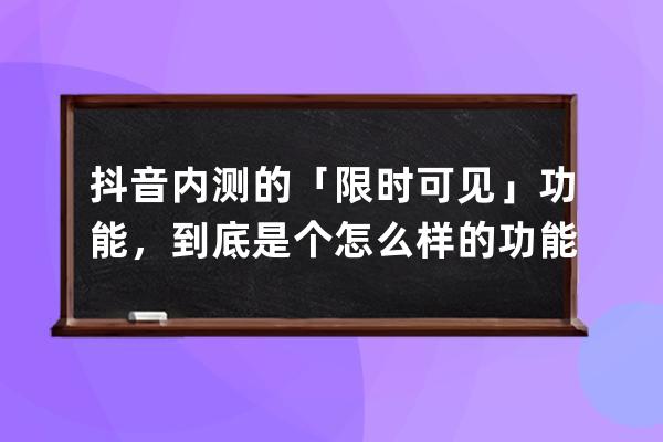 抖音内测的「限时可见」功能，到底是个怎么样的功能？_抖音内测用户可以享 