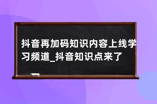 抖音再加码知识内容 上线学习频道_抖音知识点来了 