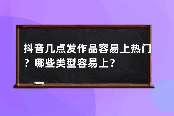 抖音几点发作品容易上热门？哪些类型容易上？ 