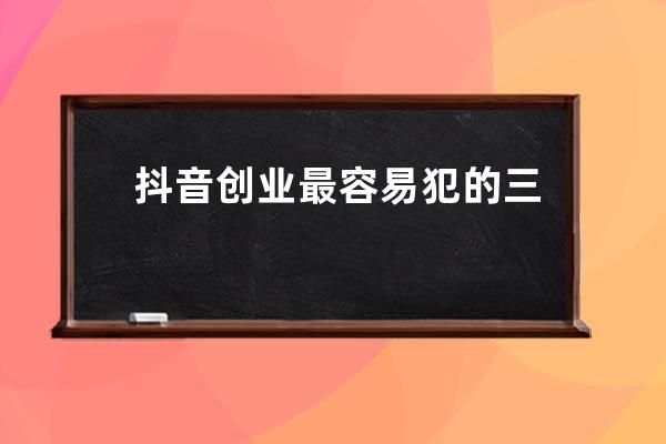 抖音创业最容易犯的三种错误_抖音上教你创业是真的吗 