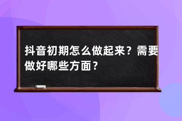 抖音初期怎么做起来？需要做好哪些方面？ 