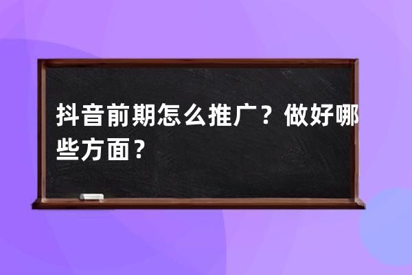 抖音前期怎么推广？做好哪些方面？ 