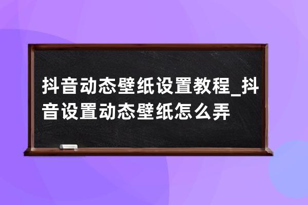 抖音动态壁纸设置教程_抖音设置动态壁纸怎么弄 