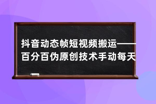 抖音动态帧短视频搬运——百分百伪原创技术 手动每天产出视频500+ 