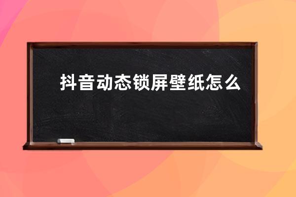 抖音动态锁屏壁纸怎么设置 短视频动态桌面超级棒啊_抖音短视频如何设置锁屏 