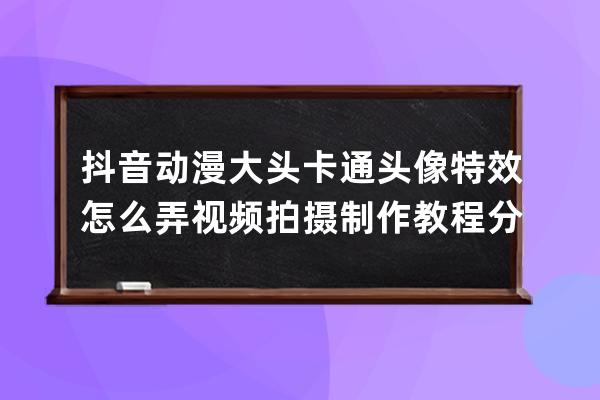 抖音动漫大头卡通头像特效怎么弄 视频拍摄制作教程分享_抖音卡通人物头像视 