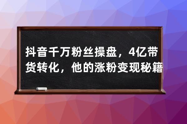 抖音千万粉丝操盘，4亿带货转化，他的涨粉+变现秘籍是… 