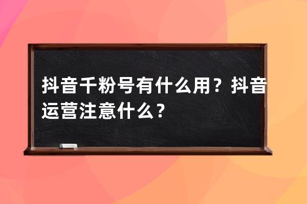 抖音千粉号有什么用？抖音运营注意什么？ 