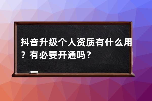 抖音升级个人资质有什么用？有必要开通吗？ 