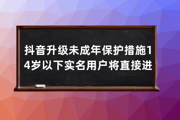 抖音升级未成年保护措施 14岁以下实名用户将直接进入青少年模式 