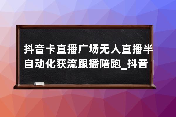 抖音卡直播广场 无人直播 半自动化获流跟播陪跑_抖音直播卡直播广场人气 