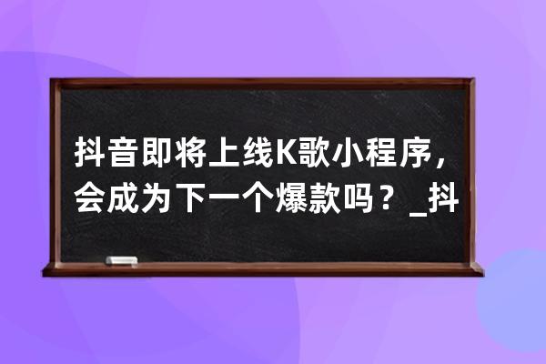 抖音即将上线K歌小程序，会成为下一个爆款吗？_抖音k歌功能为什么下架 
