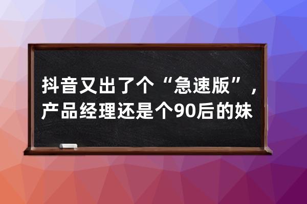 抖音又出了个“急速版”，产品经理还是个90后的妹子_抖音业务经理 