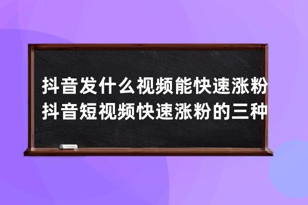 抖音发什么视频能快速涨粉 抖音短视频快速涨粉的三种方法 