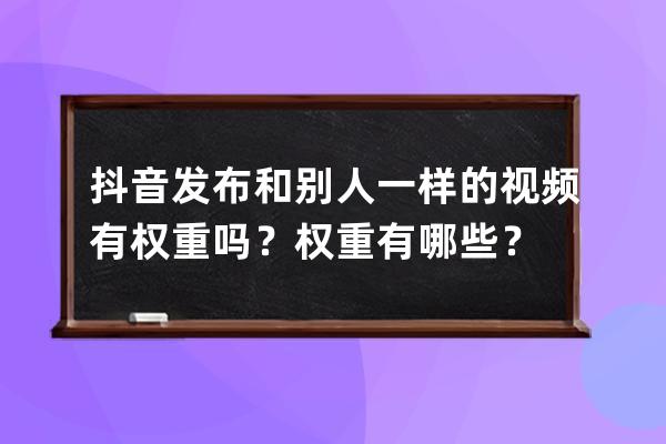 抖音发布和别人一样的视频有权重吗？权重有哪些？ 