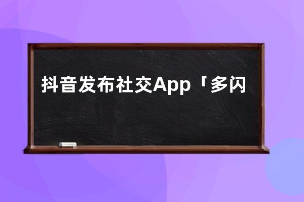 抖音发布社交App「多闪」！5个新功能，让你轻松摆脱微信社交压力_抖音多闪 