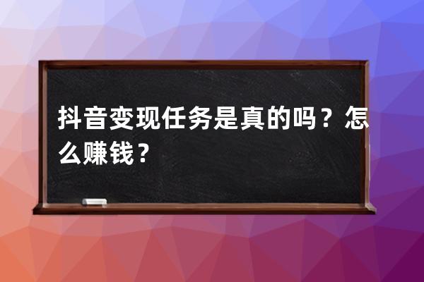 抖音变现任务是真的吗？怎么赚钱？ 