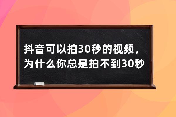 抖音可以拍30秒的视频，为什么你总是拍不到30秒？答案在这里！_抖音怎么能拍 