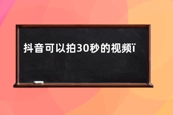 抖音可以拍30秒的视频，为什么你总是拍不到30秒？答案在这里！_抖音怎么能拍 