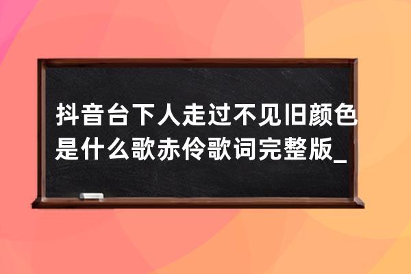 抖音台下人走过不见旧颜色是什么歌 赤伶歌词完整版_歌词台下人走过不见旧颜 