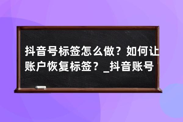 抖音号标签怎么做？如何让账户恢复标签？_抖音账号贴上标签怎么取消掉 