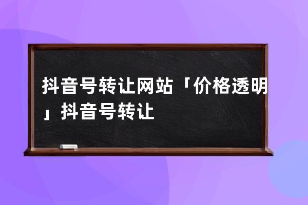 抖音号转让网站「价格透明」抖音号转让 