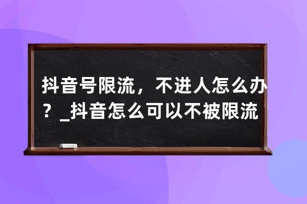 抖音号限流，不进人怎么办？_抖音怎么可以不被限流 