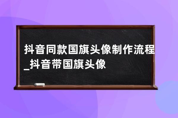 抖音同款国旗头像制作流程_抖音带国旗头像 