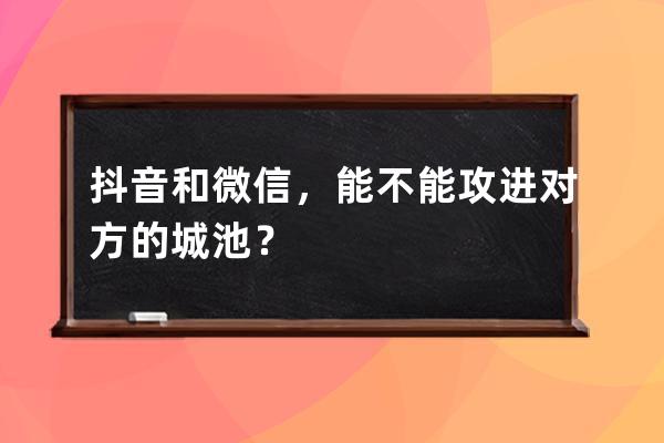 抖音和微信，能不能攻进对方的城池？ 