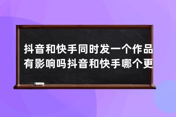 抖音和快手同时发一个作品有影响吗 抖音和快手哪个更容易赚钱