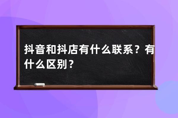 抖音和抖店有什么联系？有什么区别？ 