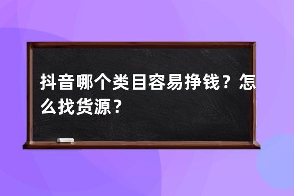 抖音哪个类目容易挣钱？怎么找货源？ 