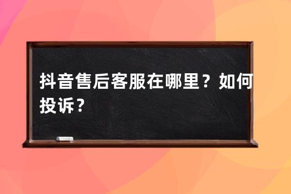 抖音售后客服在哪里？如何投诉？ 