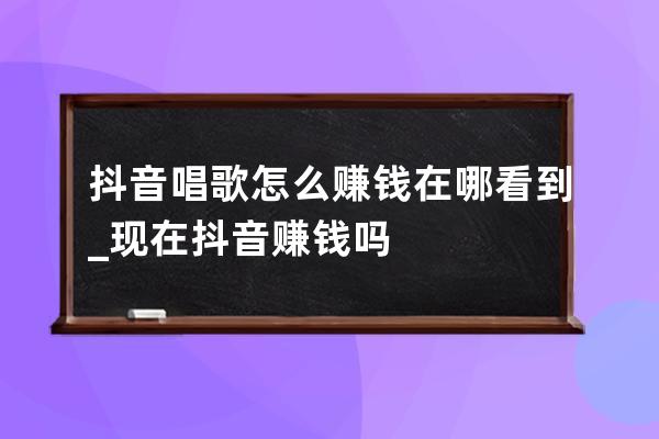 抖音唱歌怎么赚钱在哪看到_现在抖音赚钱吗 