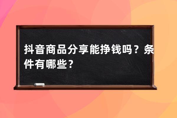 抖音商品分享能挣钱吗？条件有哪些？ 