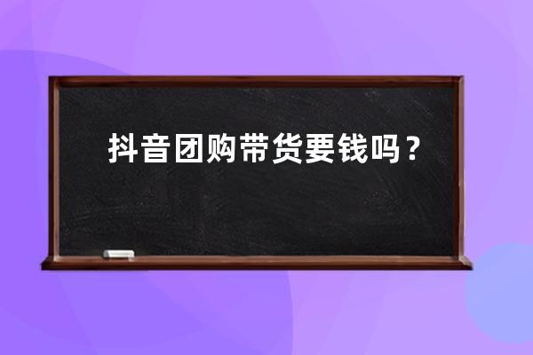 抖音团购带货要钱吗？如何提高销量？ 