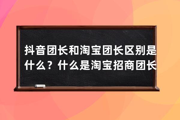 抖音团长和淘宝团长区别是什么？什么是淘宝招商团长？ 