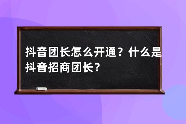 抖音团长怎么开通？什么是抖音招商团长？ 