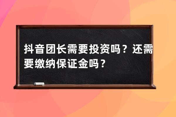 抖音团长需要投资吗？还需要缴纳保证金吗？ 