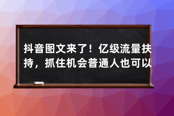 抖音图文来了！亿级流量扶持，抓住机会普通人也可以逆袭_抖音扶持800亿 