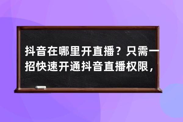 抖音在哪里开直播？只需一招快速开通抖音直播权限，新人必看！ 