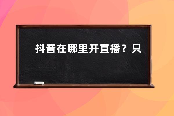 抖音在哪里开直播？只需一招快速开通抖音直播权限，新人必看！ 