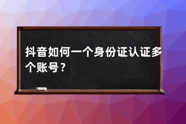 抖音如何一个身份证认证多个账号？ 