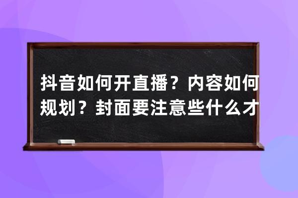 抖音如何开直播？内容如何规划？封面要注意些什么才能具有吸引力 