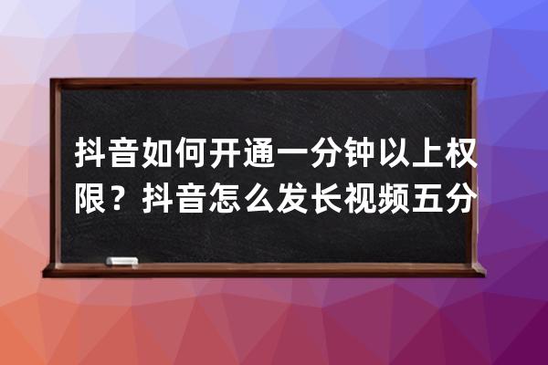 抖音如何开通一分钟以上权限？抖音怎么发长视频五分钟？ 