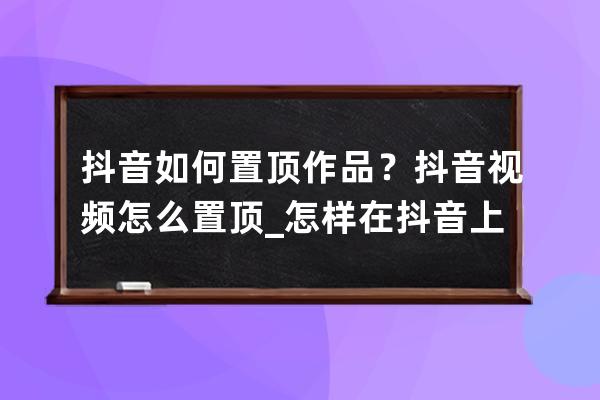 抖音如何置顶作品？抖音视频怎么置顶_怎样在抖音上置顶作品 